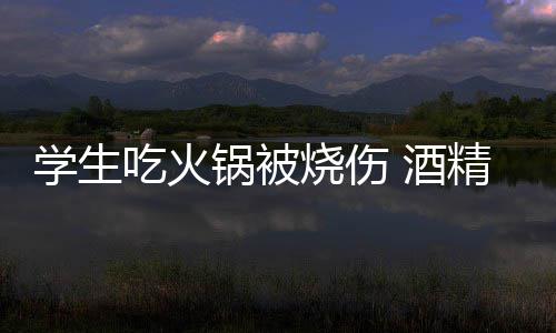 酒精炉学生小火锅被锅到底多烧伤吃火危险